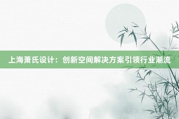 上海萧氏设计：创新空间解决方案引领行业潮流