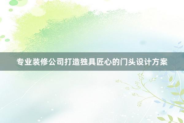 专业装修公司打造独具匠心的门头设计方案