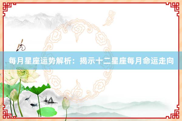 每月星座运势解析：揭示十二星座每月命运走向