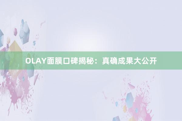 OLAY面膜口碑揭秘：真确成果大公开