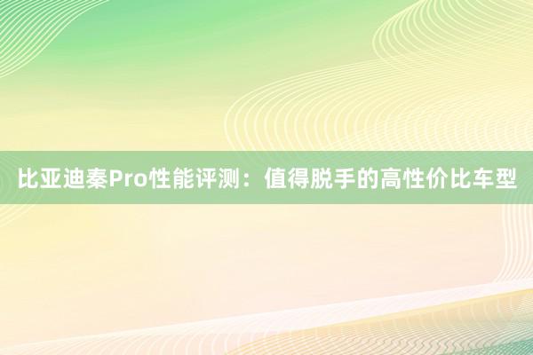 比亚迪秦Pro性能评测：值得脱手的高性价比车型